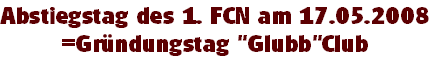 Abstiegstag des 1. FCN am 17.05.2008
=Gründungstag "Glubb"Club